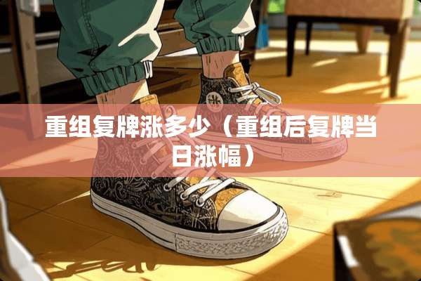 重组复牌涨多少（重组后复牌当日涨幅）