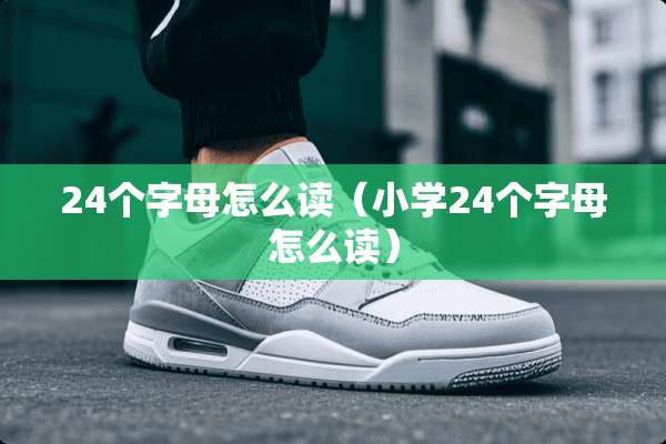 24个字母怎么读（小学24个字母怎么读）