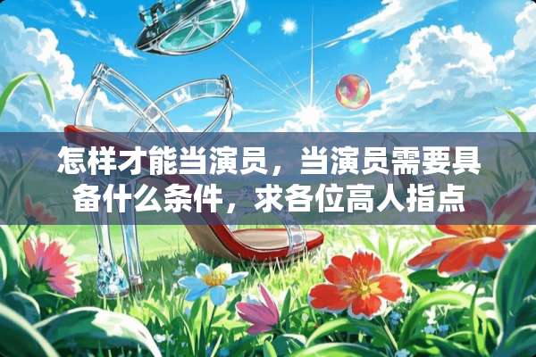 怎样才能当演员，当演员需要具备什么条件，求各位高人指点