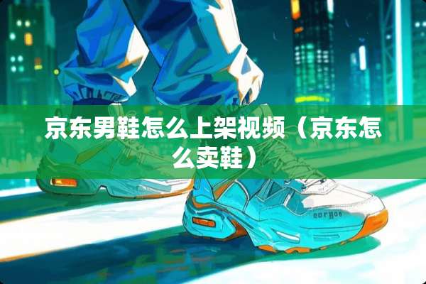 京东男鞋怎么上架视频（京东怎么卖鞋）