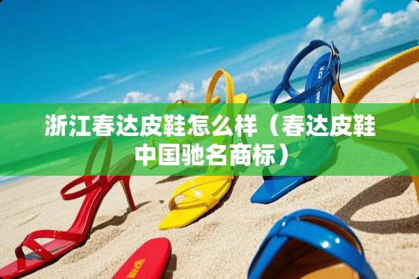 浙江春达皮鞋怎么样（春达皮鞋中国驰名商标）