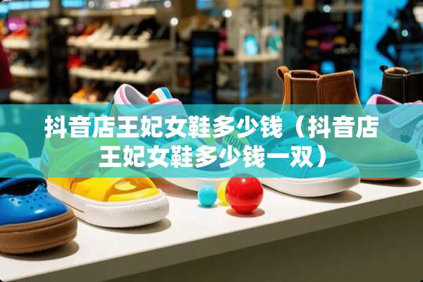 抖音店王妃女鞋多少钱（抖音店王妃女鞋多少钱一双）