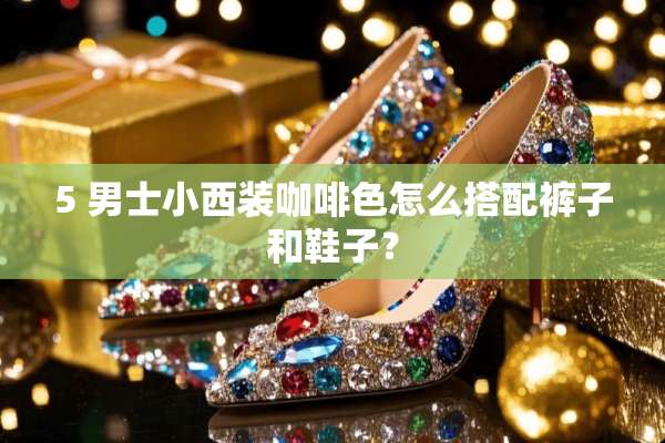 5 男士小西装咖啡色怎么搭配裤子和鞋子？