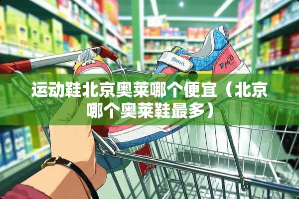 运动鞋北京奥莱哪个便宜（北京哪个奥莱鞋最多）