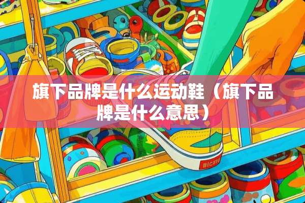 旗下品牌是什么运动鞋（旗下品牌是什么意思）