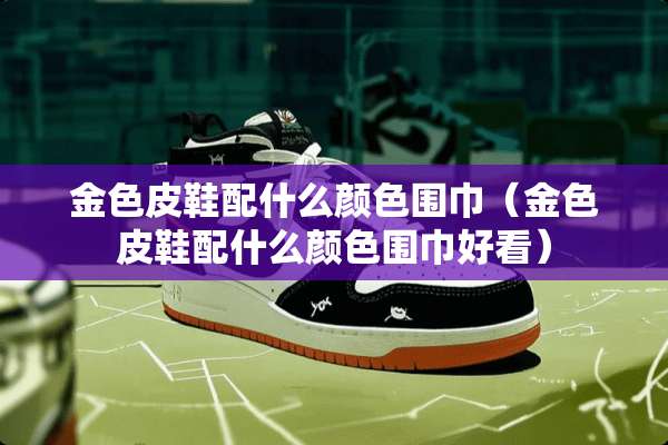 金色皮鞋配什么颜色围巾（金色皮鞋配什么颜色围巾好看）