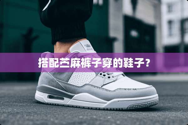 搭配苎麻裤子穿的鞋子？