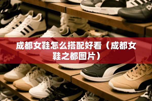 成都女鞋怎么搭配好看（成都女鞋之都图片）