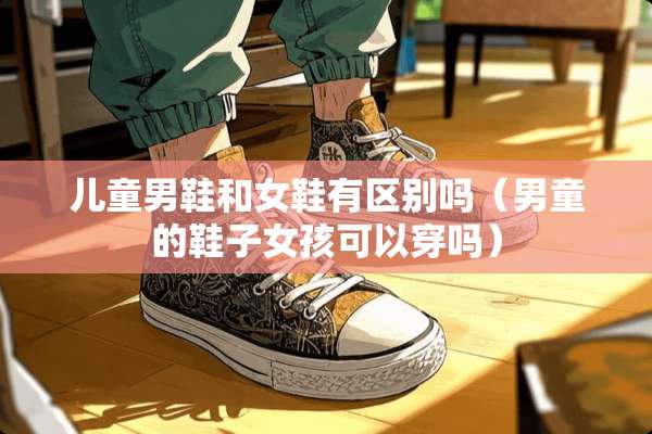 儿童男鞋和女鞋有区别吗（男童的鞋子女孩可以穿吗）