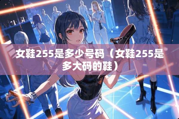 女鞋255是多少号码（女鞋255是多大码的鞋）