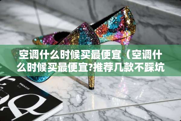 空调什么时候买最便宜（空调什么时候买最便宜?推荐几款不踩坑的空调）