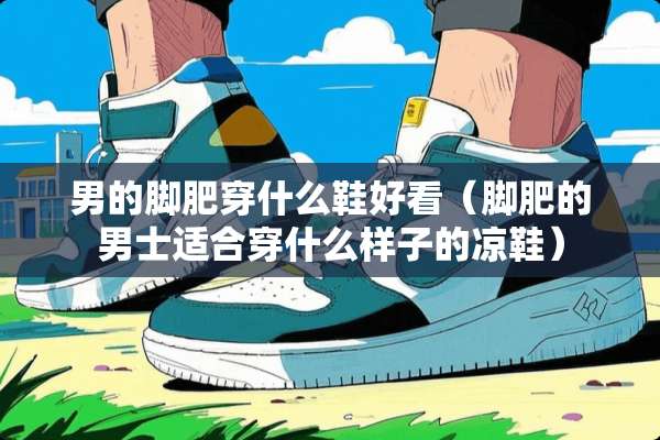 男的脚肥穿什么鞋好看（脚肥的男士适合穿什么样子的凉鞋）