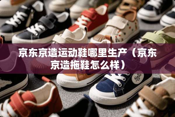 京东京造运动鞋哪里生产（京东京造拖鞋怎么样）