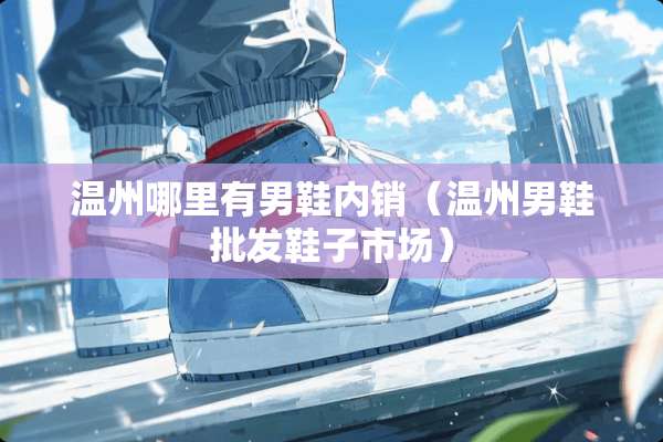 温州哪里有男鞋内销（温州男鞋批发鞋子市场）