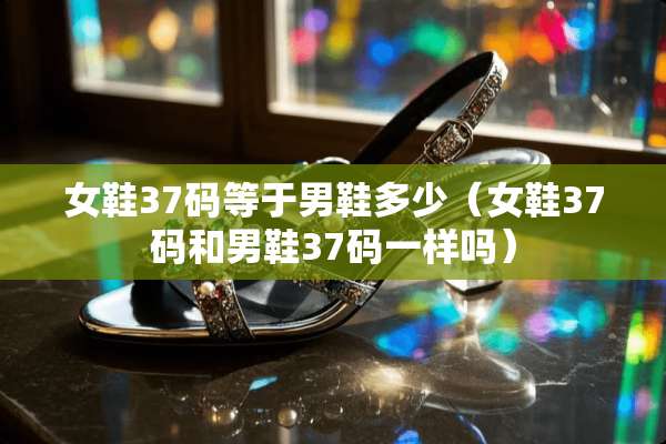 女鞋37码等于男鞋多少（女鞋37码和男鞋37码一样吗）