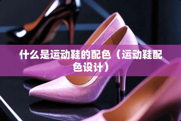 什么是运动鞋的配色（运动鞋配色设计）