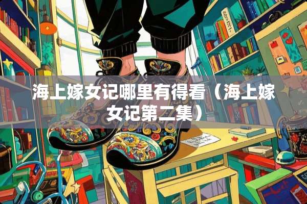 海上嫁女记哪里有得看（海上嫁女记第二集）