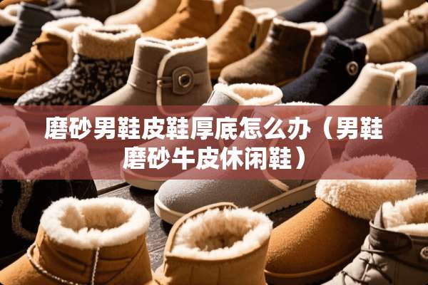 磨砂男鞋皮鞋厚底怎么办（男鞋磨砂牛皮休闲鞋）