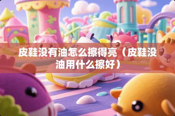 皮鞋没有油怎么擦得亮（皮鞋没油用什么擦好）
