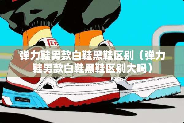 弹力鞋男款白鞋黑鞋区别（弹力鞋男款白鞋黑鞋区别大吗）