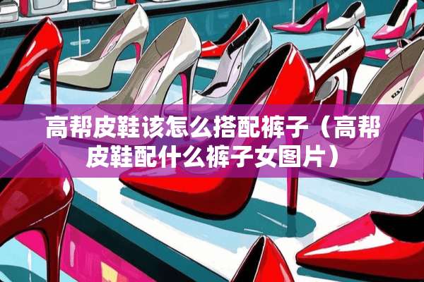 高帮皮鞋该怎么搭配裤子（高帮皮鞋配什么裤子女图片）