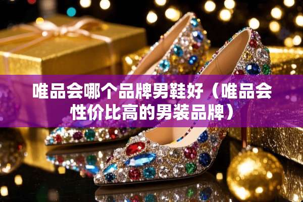 唯品会哪个品牌男鞋好（唯品会性价比高的男装品牌）