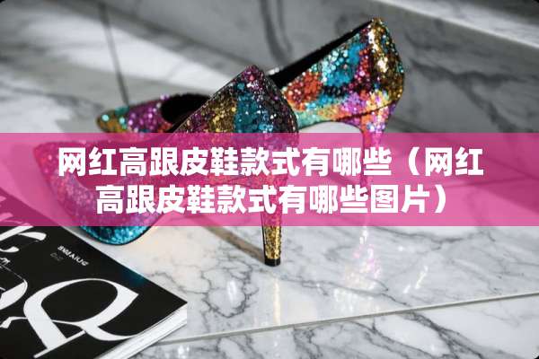 网红高跟皮鞋款式有哪些（网红高跟皮鞋款式有哪些图片）