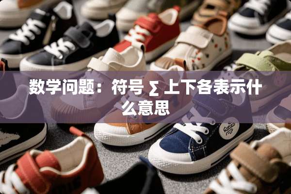 数学问题：符号 ∑ 上下各表示什么意思