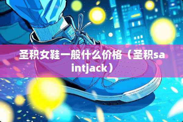 圣积女鞋一般什么价格（圣积saintjack）