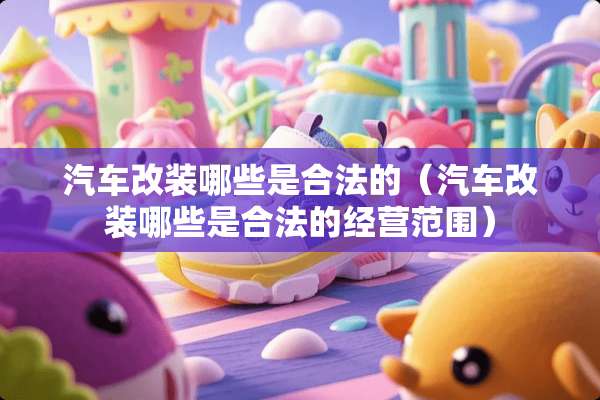 汽车改装哪些是合法的（汽车改装哪些是合法的经营范围）