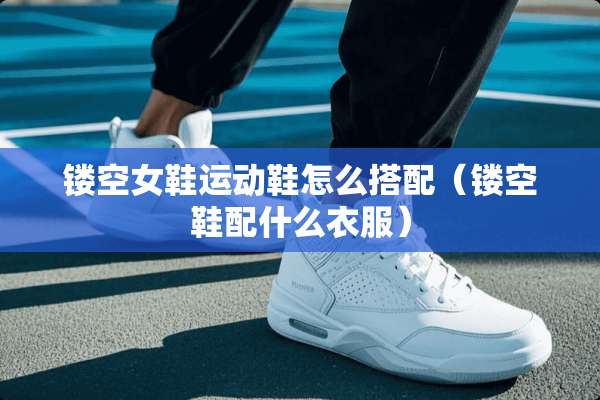 镂空女鞋运动鞋怎么搭配（镂空鞋配什么衣服）