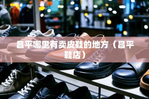 昌平哪里有卖皮鞋的地方（昌平鞋店）