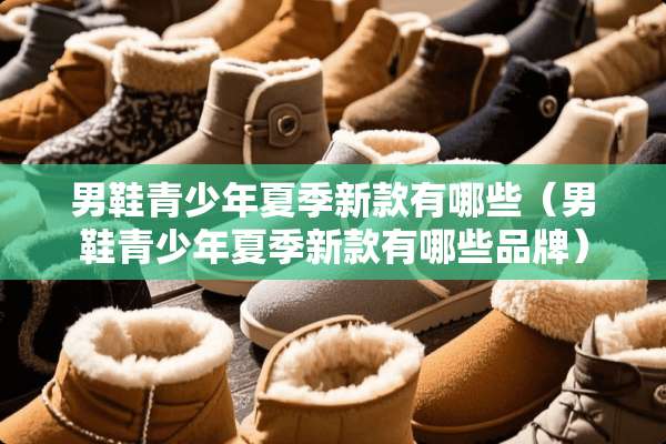 男鞋青少年夏季新款有哪些（男鞋青少年夏季新款有哪些品牌）