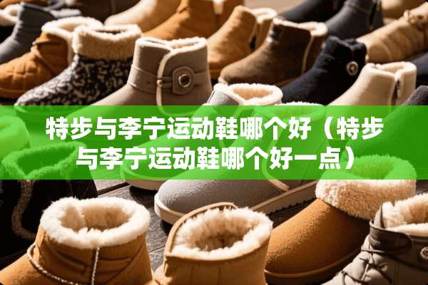特步与李宁运动鞋哪个好（特步与李宁运动鞋哪个好一点）