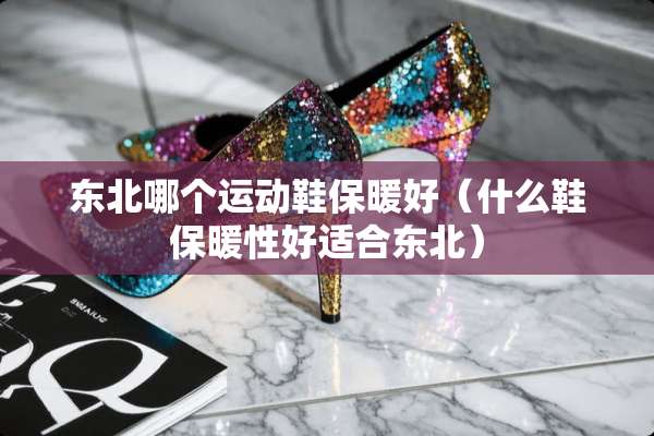 东北哪个运动鞋保暖好（什么鞋保暖性好适合东北）
