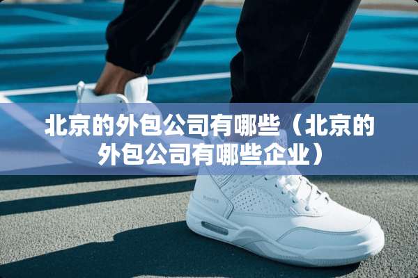 北京的外包公司有哪些（北京的外包公司有哪些企业）