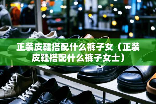正装皮鞋搭配什么裤子女（正装皮鞋搭配什么裤子女士）