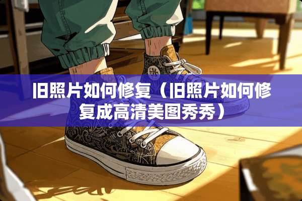 旧照片如何修复（旧照片如何修复成高清美图秀秀）