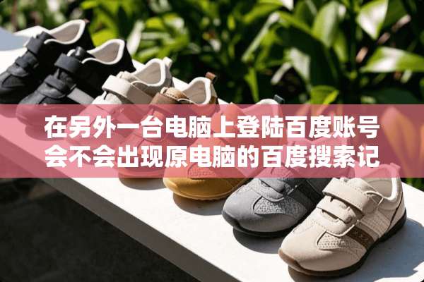 在另外一台电脑上**百度账号会不会出现原电脑的百度搜索记录