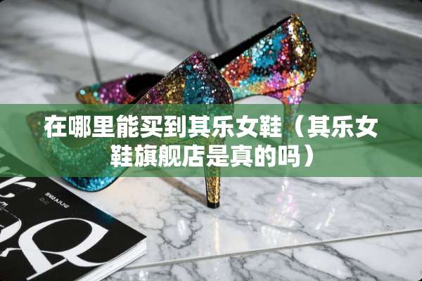 在哪里能买到其乐女鞋（其乐女鞋旗舰店是真的吗）