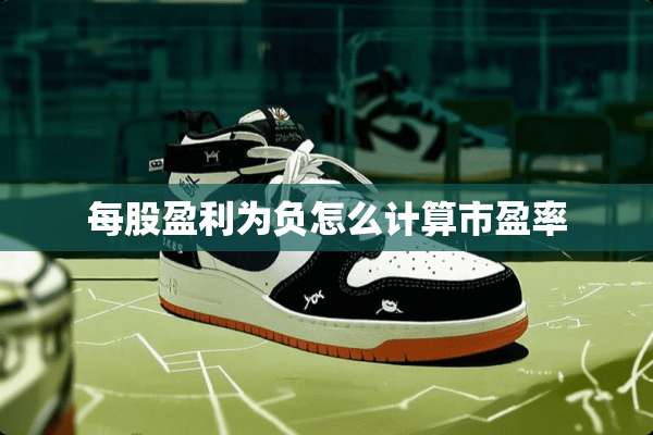 每股盈利为负怎么计算市盈率