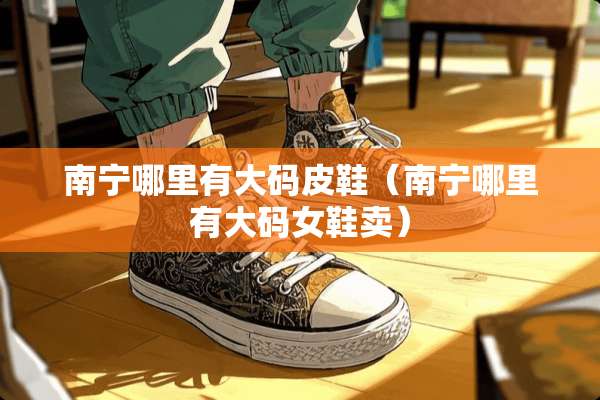 南宁哪里有大码皮鞋（南宁哪里有大码女鞋卖）