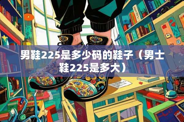 男鞋225是多少码的鞋子（男士鞋225是多大）