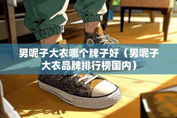 男呢子大衣哪个牌子好（男呢子大衣品牌排行榜国内）