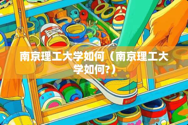 南京理工大学如何（南京理工大学如何?）