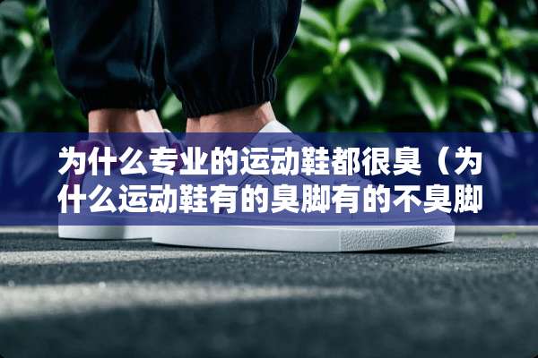 为什么专业的运动鞋都很臭（为什么运动鞋有的臭脚有的不臭脚）