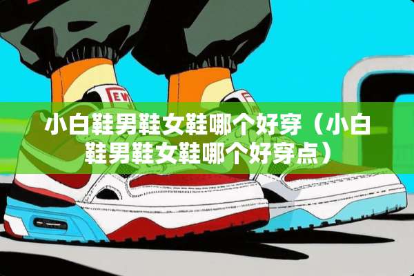 小白鞋男鞋女鞋哪个好穿（小白鞋男鞋女鞋哪个好穿点）