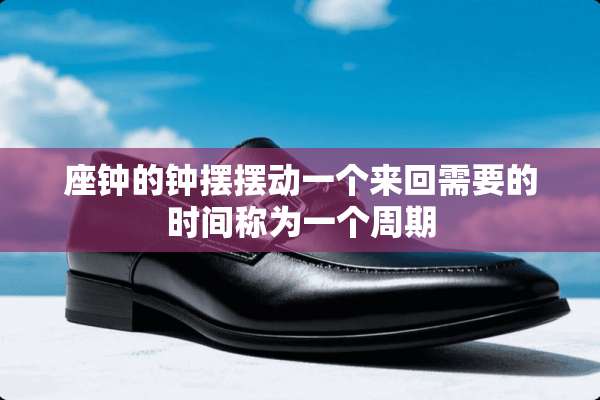 座钟的钟摆摆动一个来回需要的时间称为一个周期