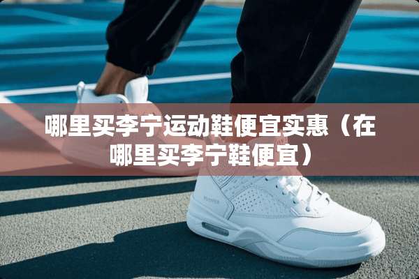 哪里买李宁运动鞋便宜实惠（在哪里买李宁鞋便宜）