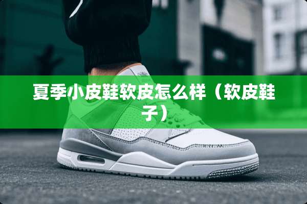 夏季小皮鞋软皮怎么样（软皮鞋子）